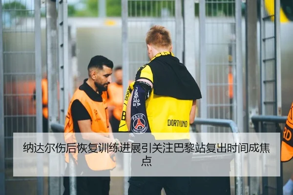 纳达尔伤后恢复训练进展引关注巴黎站复出时间成焦点