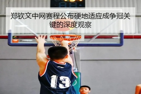 郑钦文中网赛程公布硬地适应成争冠关键的深度观察